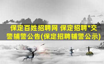 保定百姓招聘网 保定招聘*交警辅警公告(保定招聘辅警公示)